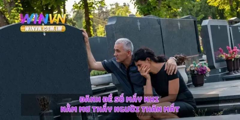 Đánh đề số mấy khi nằm mơ thấy người thân mất